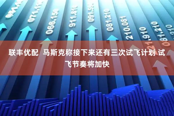 联丰优配  马斯克称接下来还有三次试飞计划 试飞节奏将加快