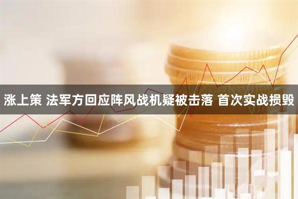 涨上策 法军方回应阵风战机疑被击落 首次实战损毁