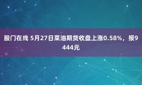 股门在线 5月27日菜油期货收盘上涨0.58%，报9444元