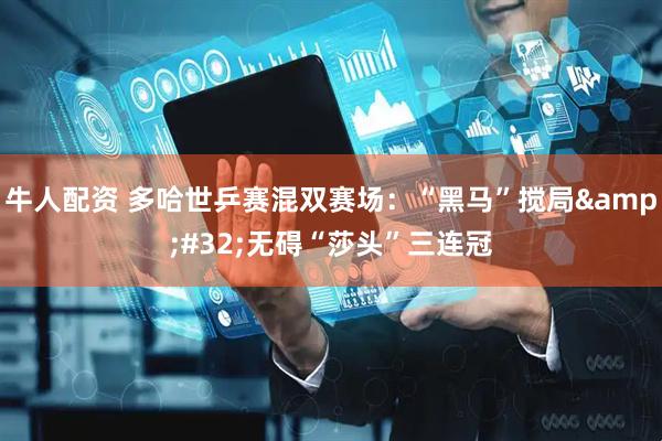 牛人配资 多哈世乒赛混双赛场：“黑马”搅局&#32;无碍“莎头”三连冠