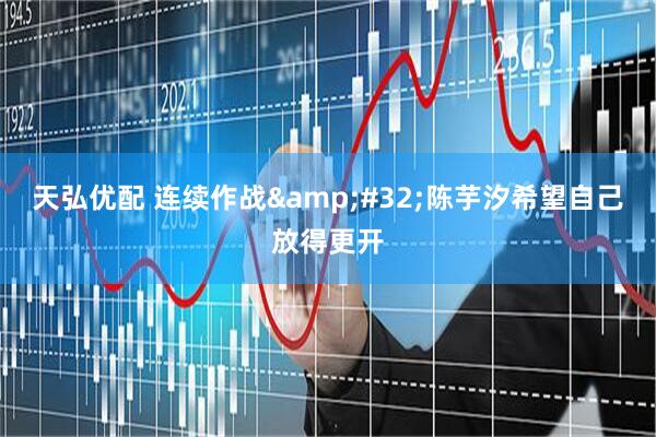 天弘优配 连续作战&#32;陈芋汐希望自己放得更开