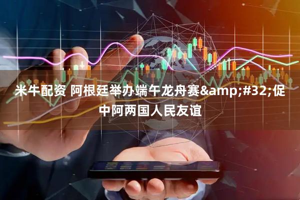 米牛配资 阿根廷举办端午龙舟赛&#32;促中阿两国人民友谊