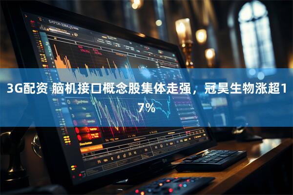 3G配资 脑机接口概念股集体走强，冠昊生物涨超17%