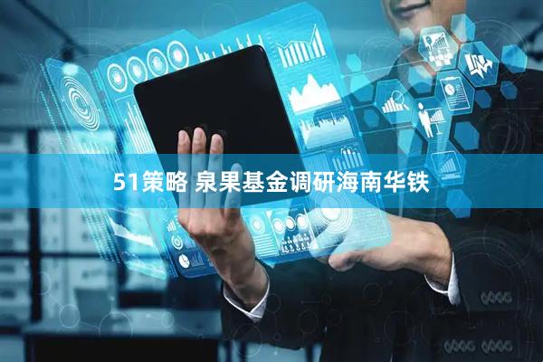 51策略 泉果基金调研海南华铁