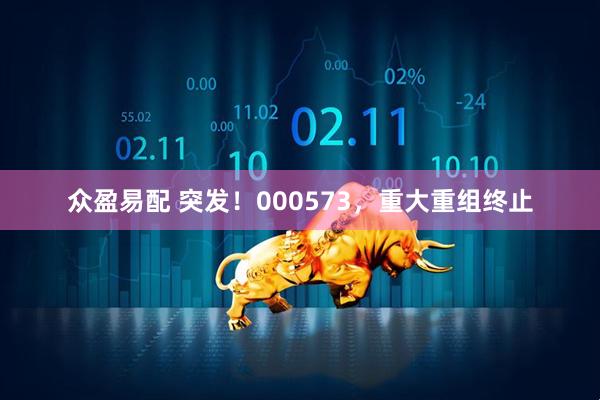 众盈易配 突发！000573，重大重组终止