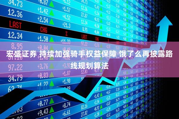 宏盛证券 持续加强骑手权益保障 饿了么再披露路线规划算法