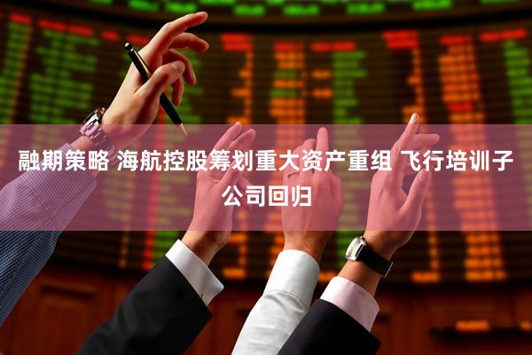 融期策略 海航控股筹划重大资产重组 飞行培训子公司回归