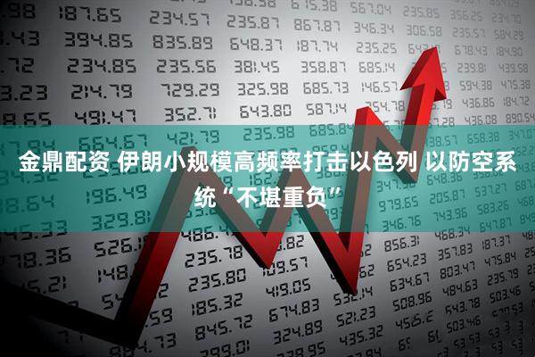 金鼎配资 伊朗小规模高频率打击以色列 以防空系统“不堪重负”