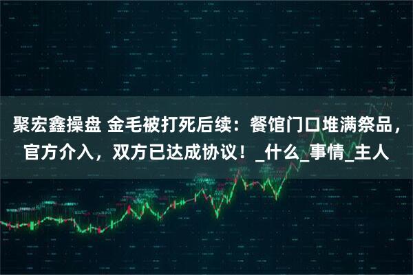 聚宏鑫操盘 金毛被打死后续：餐馆门口堆满祭品，官方介入，双方已达成协议！_什么_事情_主人