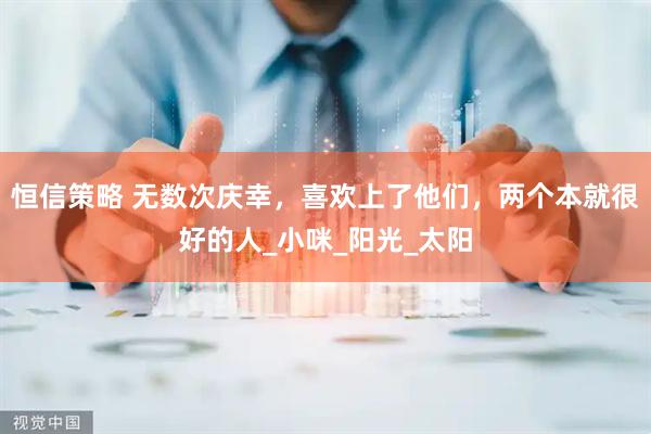 恒信策略 无数次庆幸，喜欢上了他们，两个本就很好的人_小咪_阳光_太阳