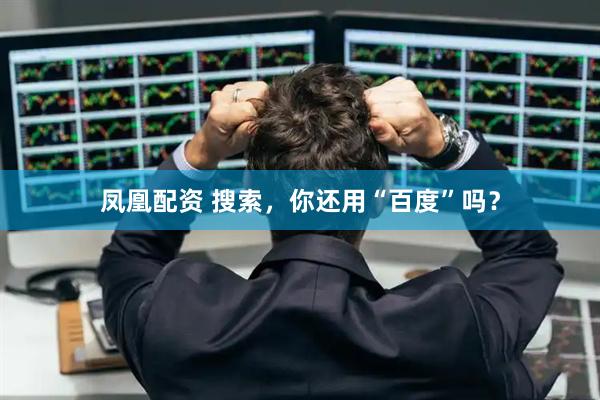 凤凰配资 搜索，你还用“百度”吗？