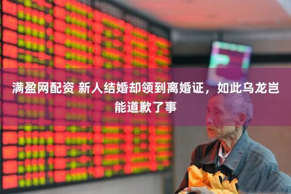 满盈网配资 新人结婚却领到离婚证，如此乌龙岂能道歉了事