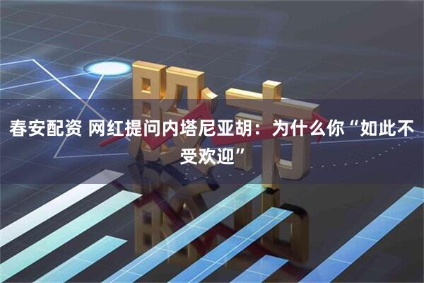 春安配资 网红提问内塔尼亚胡：为什么你“如此不受欢迎”