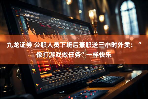 九龙证券 公职人员下班后兼职送三小时外卖：“像打游戏做任务”一样快乐