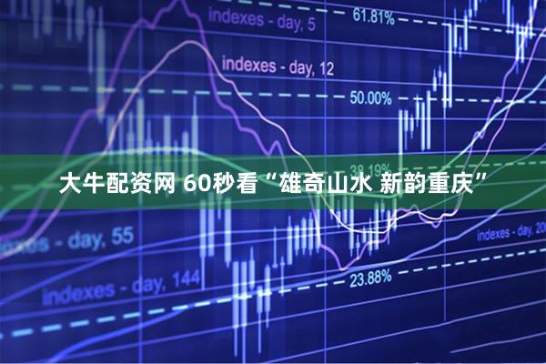 大牛配资网 60秒看“雄奇山水 新韵重庆”