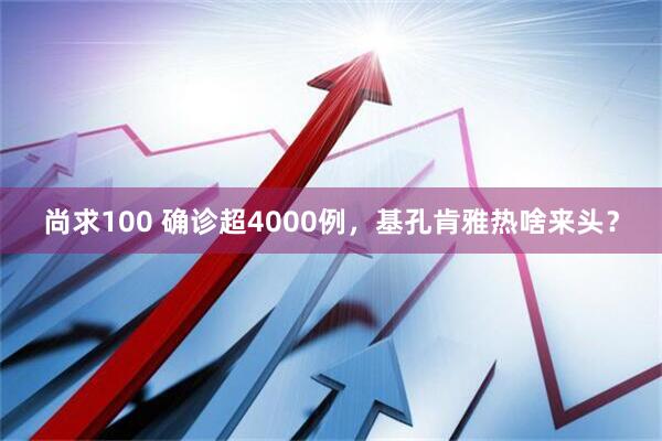 尚求100 确诊超4000例，基孔肯雅热啥来头？