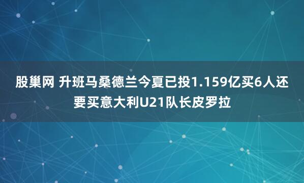 股巢网 升班马桑德兰今夏已投1.159亿买6人还要买意大利U21队长皮罗拉