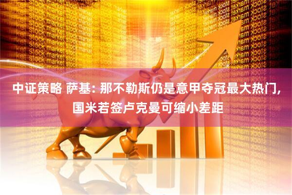 中证策略 萨基: 那不勒斯仍是意甲夺冠最大热门, 国米若签卢克曼可缩小差距