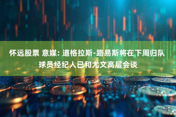 怀远股票 意媒: 道格拉斯-路易斯将在下周归队 球员经纪人已和尤文高层会谈