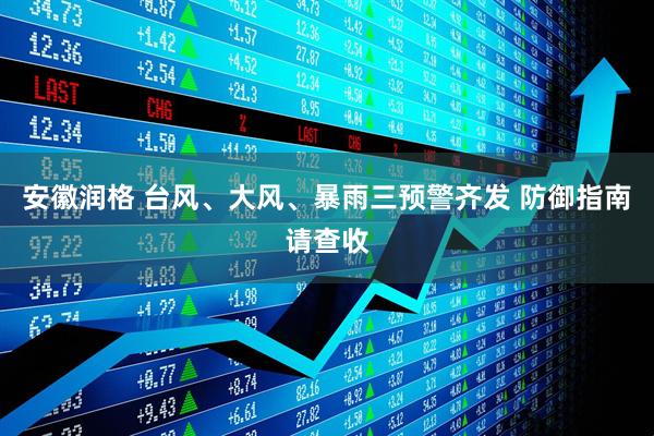 安徽润格 台风、大风、暴雨三预警齐发 防御指南请查收