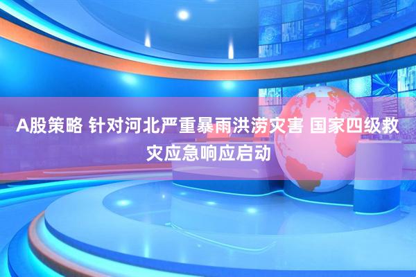 A股策略 针对河北严重暴雨洪涝灾害 国家四级救灾应急响应启动