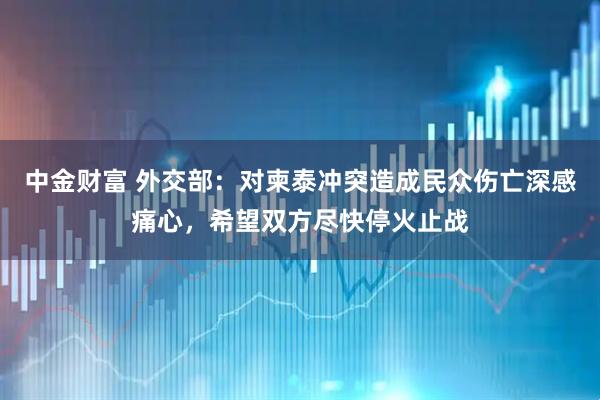 中金财富 外交部：对柬泰冲突造成民众伤亡深感痛心，希望双方尽快停火止战