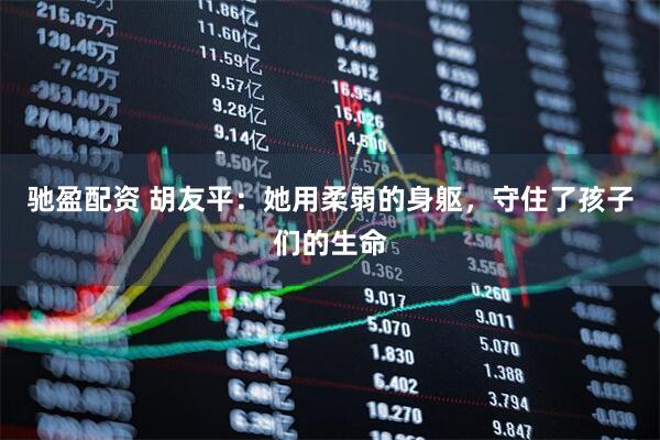 驰盈配资 胡友平：她用柔弱的身躯，守住了孩子们的生命