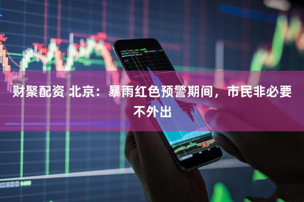 财聚配资 北京：暴雨红色预警期间，市民非必要不外出