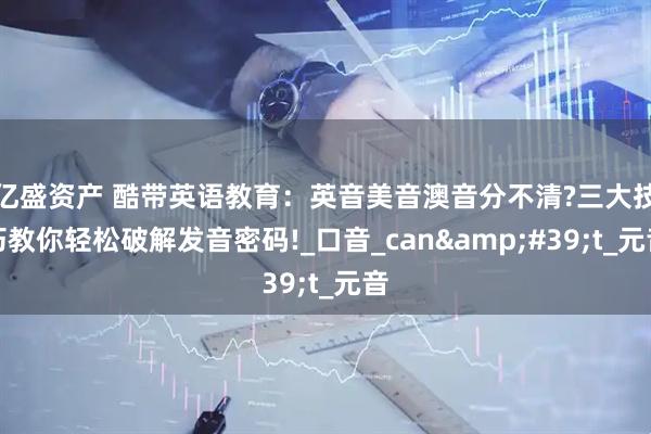 亿盛资产 酷带英语教育：英音美音澳音分不清?三大技巧教你轻松破解发音密码!_口音_can&#39;t_元音