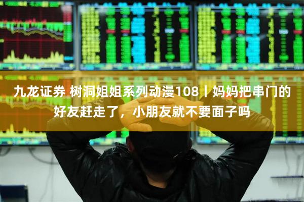 九龙证券 树洞姐姐系列动漫108丨妈妈把串门的好友赶走了，小朋友就不要面子吗