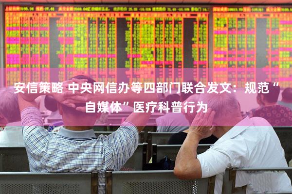 安信策略 中央网信办等四部门联合发文：规范“自媒体”医疗科普行为
