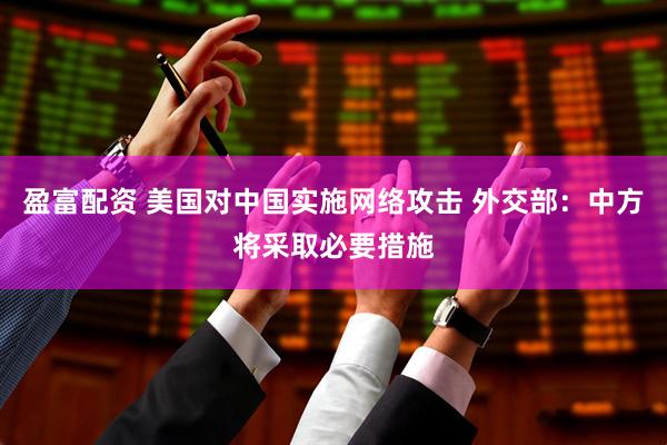 盈富配资 美国对中国实施网络攻击 外交部：中方将采取必要措施