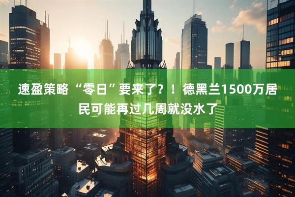 速盈策略 “零日”要来了？！德黑兰1500万居民可能再过几周就没水了