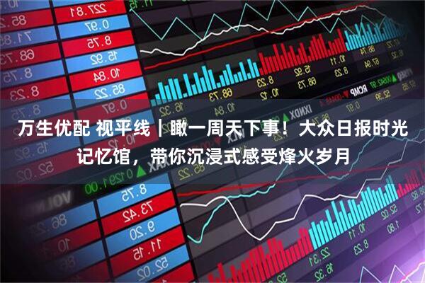万生优配 视平线｜瞰一周天下事！大众日报时光记忆馆，带你沉浸式感受烽火岁月
