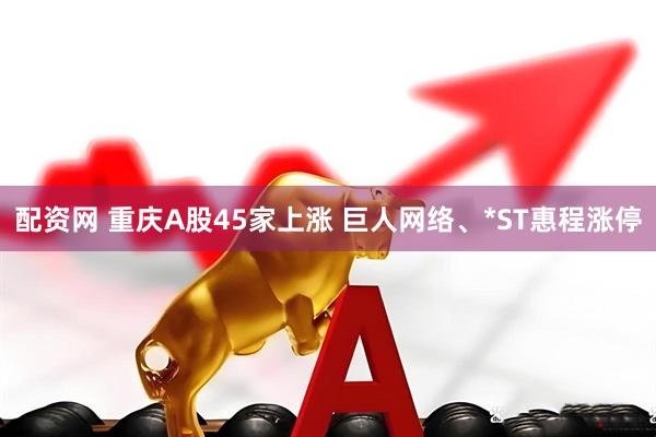 配资网 重庆A股45家上涨 巨人网络、*ST惠程涨停