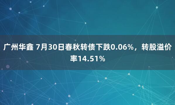 广州华鑫 7月30日春秋转债下跌0.06%，转股溢价率14.51%