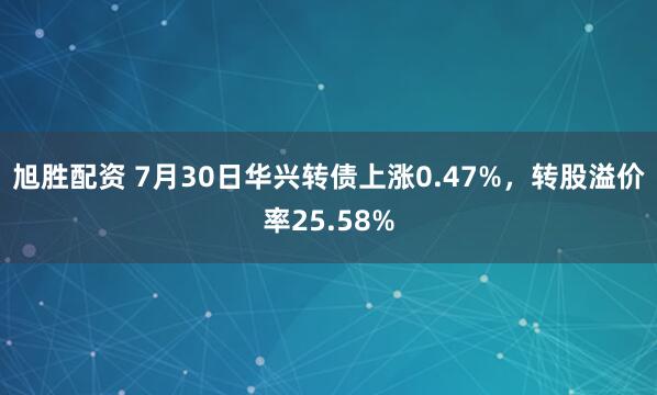 旭胜配资 7月30日华兴转债上涨0.47%，转股溢价率25.58%