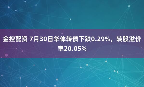 金控配资 7月30日华体转债下跌0.29%，转股溢价率20.05%