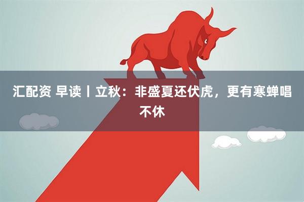 汇配资 早读丨立秋：非盛夏还伏虎，更有寒蝉唱不休