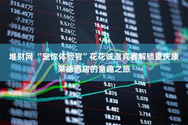 堆财网 “宠你体验官”花花诚邀宾客解锁重庆康莱德酒店的童趣之旅