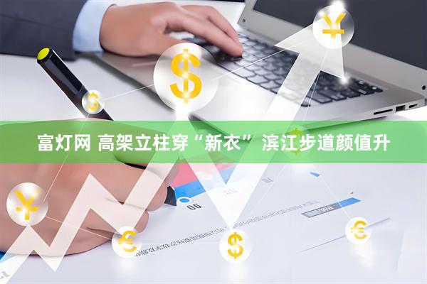 富灯网 高架立柱穿“新衣” 滨江步道颜值升