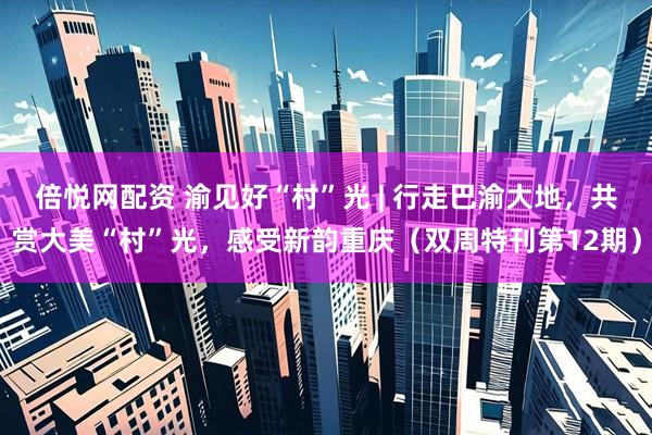 倍悦网配资 渝见好“村”光 | 行走巴渝大地，共赏大美“村”光，感受新韵重庆（双周特刊第12期）