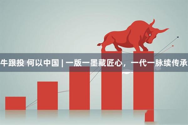 牛跟投 何以中国 | 一版一墨藏匠心，一代一脉续传承