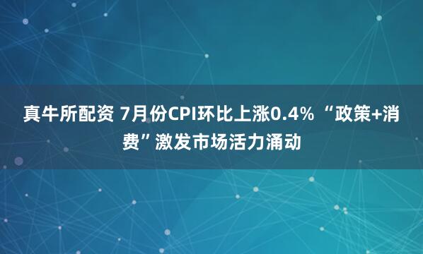 真牛所配资 7月份CPI环比上涨0.4% “政策+消费”激发市场活力涌动