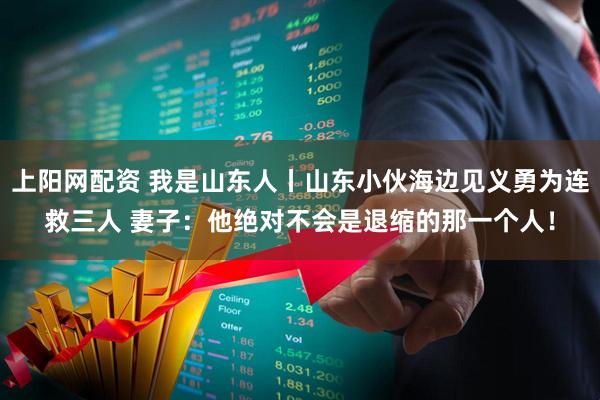 上阳网配资 我是山东人丨山东小伙海边见义勇为连救三人 妻子：他绝对不会是退缩的那一个人！