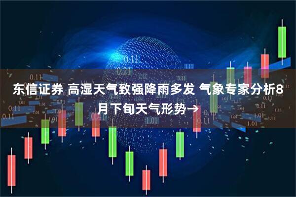 东信证券 高湿天气致强降雨多发 气象专家分析8月下旬天气形势→