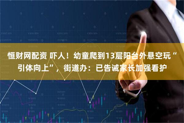恒财网配资 吓人！幼童爬到13层阳台外悬空玩“引体向上”，街道办：已告诫家长加强看护