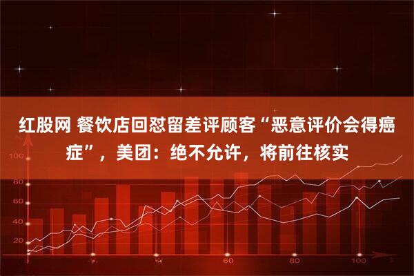 红股网 餐饮店回怼留差评顾客“恶意评价会得癌症”，美团：绝不允许，将前往核实