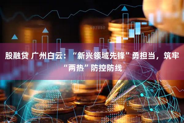 股融贷 广州白云：“新兴领域先锋”勇担当，筑牢“两热”防控防线