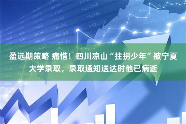 盈远期策略 痛惜！四川凉山“拄拐少年”被宁夏大学录取，录取通知送达时他已病逝
